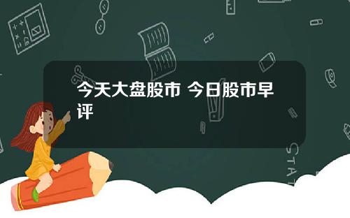 今天大盘股市 今日股市早评