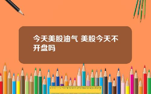 今天美股油气 美股今天不开盘吗