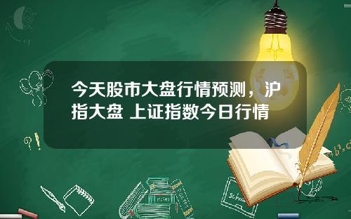 今天股市大盘行情预测,沪指大盘 上证指数今日行情