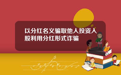以分红名义骗取他人投资入股利用分红形式诈骗
