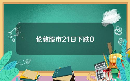 伦敦股市21日下跌0