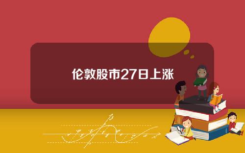 伦敦股市27日上涨