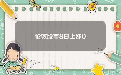 伦敦股市8日上涨0