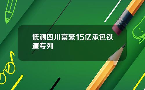 低调四川富豪15亿承包铁道专列