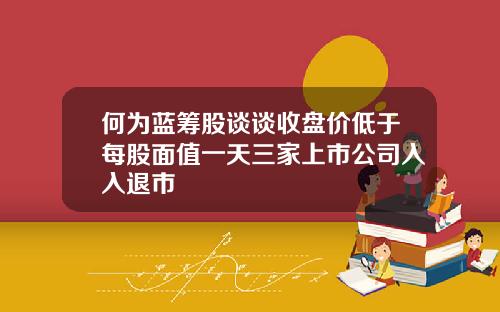 何为蓝筹股谈谈收盘价低于每股面值一天三家上市公司入入退市