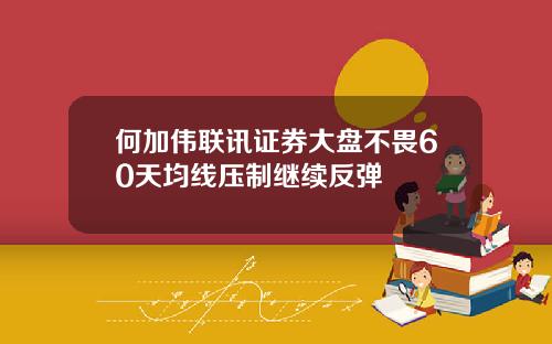 何加伟联讯证券大盘不畏60天均线压制继续反弹