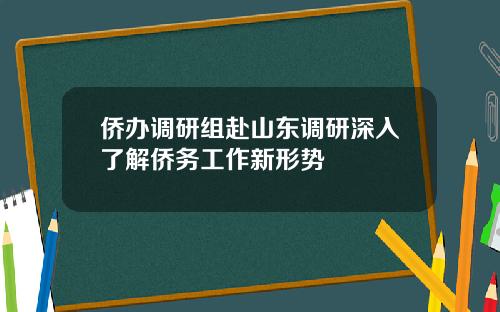 侨办调研组赴山东调研深入了解侨务工作新形势
