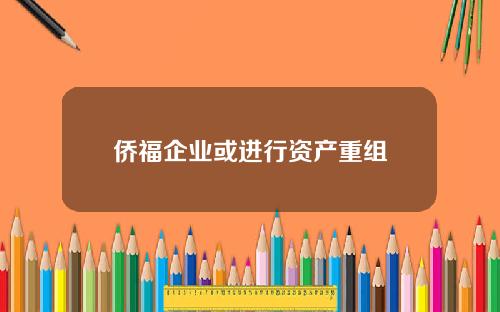 侨福企业或进行资产重组