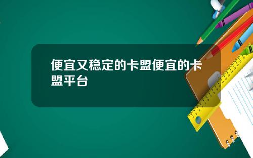 便宜又稳定的卡盟便宜的卡盟平台