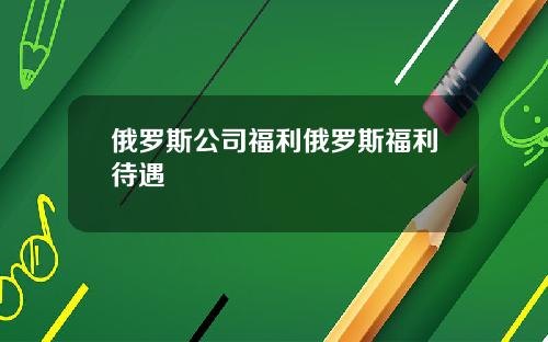 俄罗斯公司福利俄罗斯福利待遇