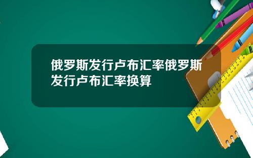 俄罗斯发行卢布汇率俄罗斯发行卢布汇率换算