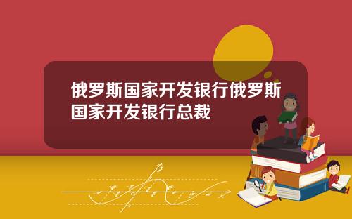 俄罗斯国家开发银行俄罗斯国家开发银行总裁