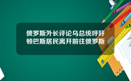 俄罗斯外长评论乌总统呼吁顿巴斯居民离开前往俄罗斯