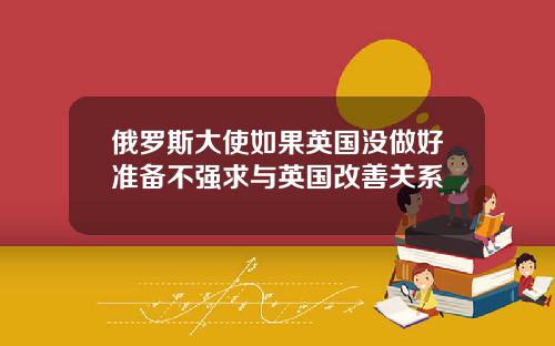 俄罗斯大使如果英国没做好准备不强求与英国改善关系