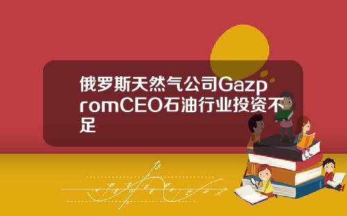 俄罗斯天然气公司GazpromCEO石油行业投资不足