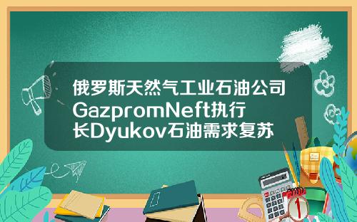 俄罗斯天然气工业石油公司GazpromNeft执行长Dyukov石油需求复苏将继续