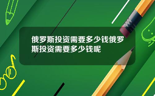 俄罗斯投资需要多少钱俄罗斯投资需要多少钱呢