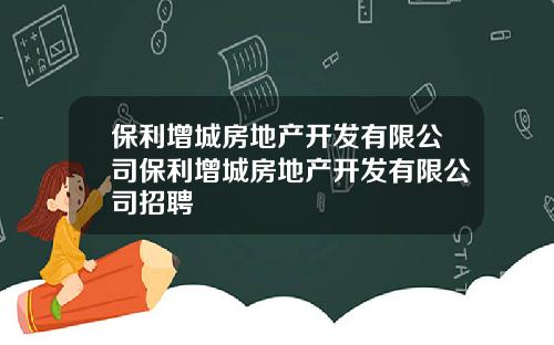 保利增城房地产开发有限公司保利增城房地产开发有限公司招聘