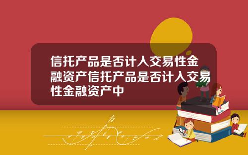 信托产品是否计入交易性金融资产信托产品是否计入交易性金融资产中