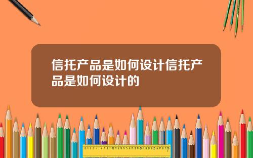 信托产品是如何设计信托产品是如何设计的