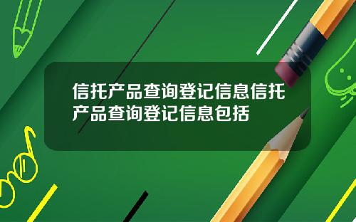 信托产品查询登记信息信托产品查询登记信息包括