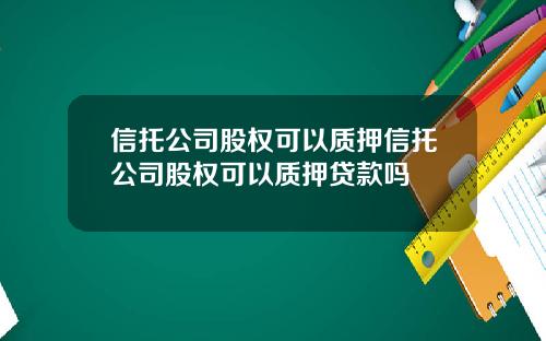 信托公司股权可以质押信托公司股权可以质押贷款吗