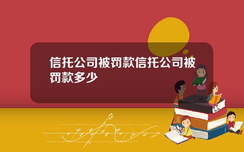 信托公司被罚款信托公司被罚款多少
