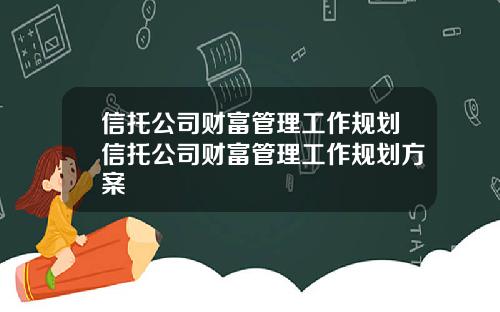 信托公司财富管理工作规划信托公司财富管理工作规划方案