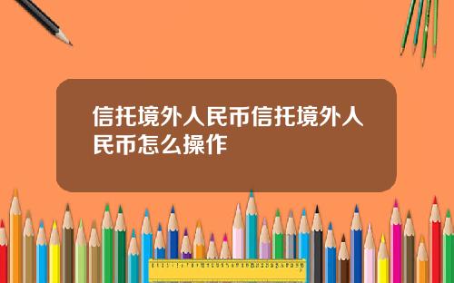 信托境外人民币信托境外人民币怎么操作