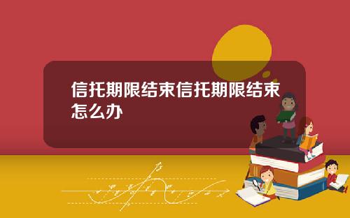 信托期限结束信托期限结束怎么办