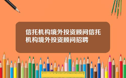 信托机构境外投资顾问信托机构境外投资顾问招聘