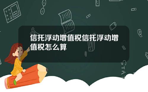 信托浮动增值税信托浮动增值税怎么算