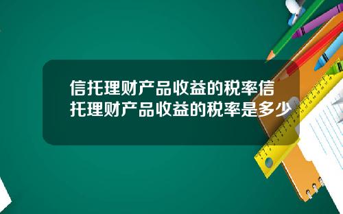 信托理财产品收益的税率信托理财产品收益的税率是多少