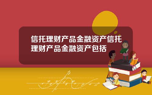 信托理财产品金融资产信托理财产品金融资产包括