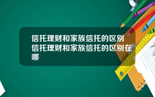 信托理财和家族信托的区别信托理财和家族信托的区别在哪