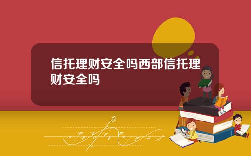 信托理财安全吗西部信托理财安全吗