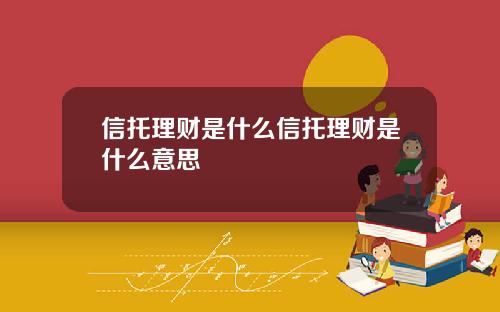 信托理财是什么信托理财是什么意思