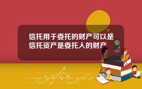 信托用于委托的财产可以是信托资产是委托人的财产