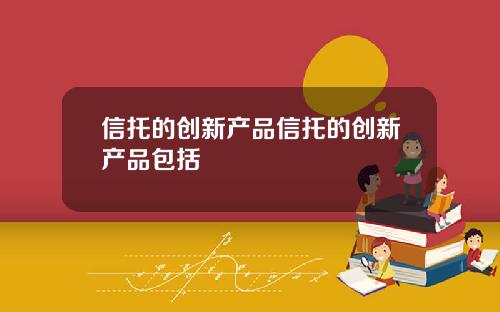 信托的创新产品信托的创新产品包括