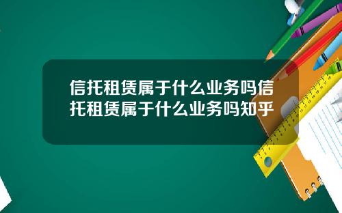 信托租赁属于什么业务吗信托租赁属于什么业务吗知乎