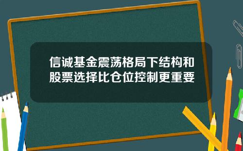 信诚基金震荡格局下结构和股票选择比仓位控制更重要