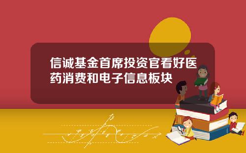 信诚基金首席投资官看好医药消费和电子信息板块