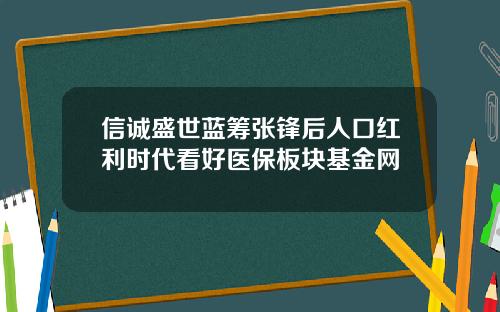 信诚盛世蓝筹张锋后人口红利时代看好医保板块基金网