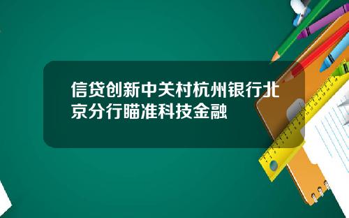信贷创新中关村杭州银行北京分行瞄准科技金融