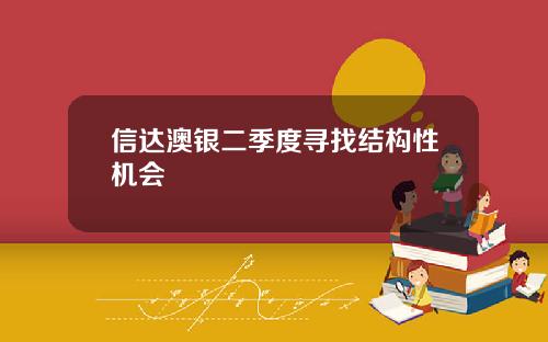 信达澳银二季度寻找结构性机会