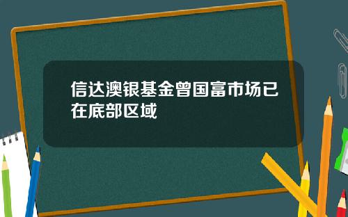 信达澳银基金曾国富市场已在底部区域