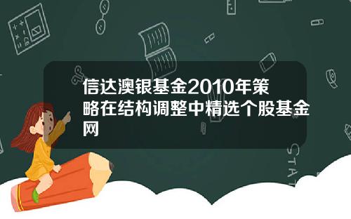 信达澳银基金2010年策略在结构调整中精选个股基金网