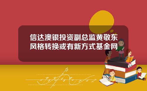 信达澳银投资副总监黄敬东风格转换或有新方式基金网