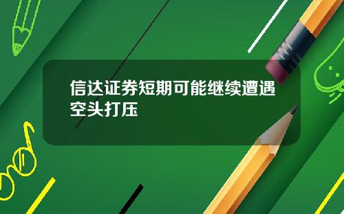 信达证券短期可能继续遭遇空头打压
