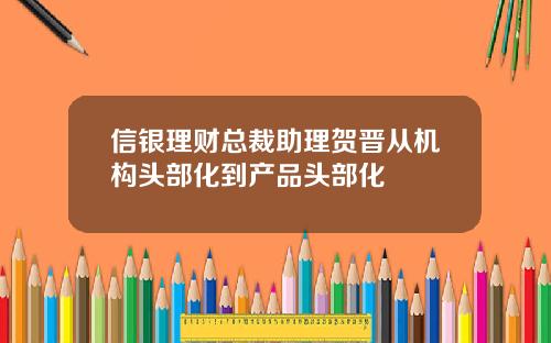 信银理财总裁助理贺晋从机构头部化到产品头部化